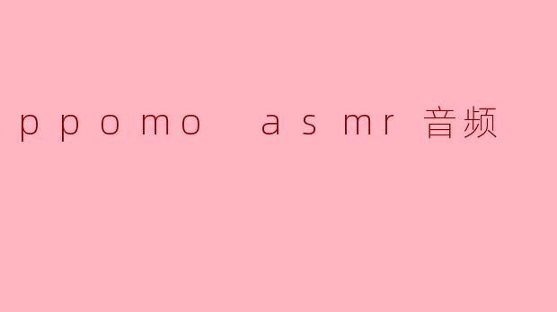 沉浸在ppomo ASMR音频的世界